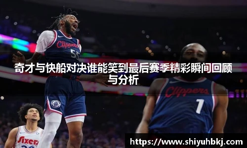 奇才与快船对决谁能笑到最后赛季精彩瞬间回顾与分析
