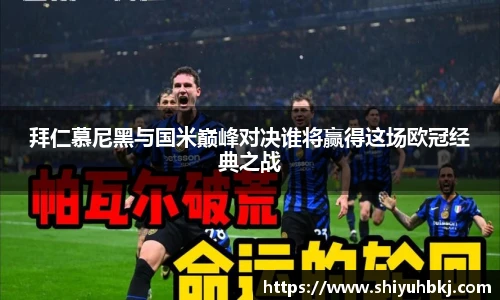拜仁慕尼黑与国米巅峰对决谁将赢得这场欧冠经典之战
