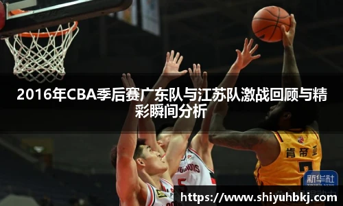 2016年CBA季后赛广东队与江苏队激战回顾与精彩瞬间分析