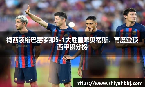 梅西领衔巴塞罗那5-1大胜皇家贝蒂斯，再度登顶西甲积分榜