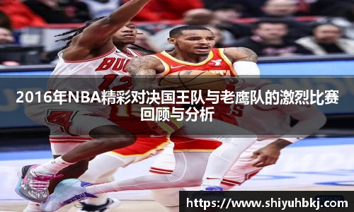 2016年NBA精彩对决国王队与老鹰队的激烈比赛回顾与分析