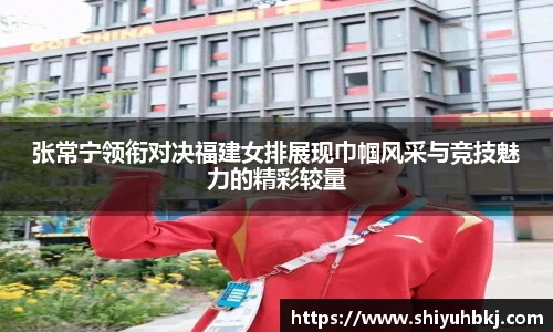 张常宁领衔对决福建女排展现巾帼风采与竞技魅力的精彩较量