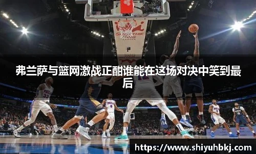 弗兰萨与篮网激战正酣谁能在这场对决中笑到最后