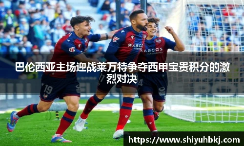 巴伦西亚主场迎战莱万特争夺西甲宝贵积分的激烈对决