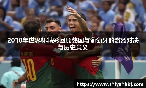 2010年世界杯精彩回顾韩国与葡萄牙的激烈对决与历史意义