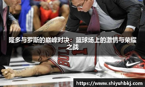 隆多与罗斯的巅峰对决：篮球场上的激情与荣耀之战