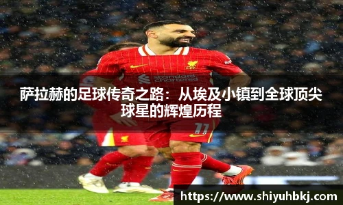 萨拉赫的足球传奇之路：从埃及小镇到全球顶尖球星的辉煌历程