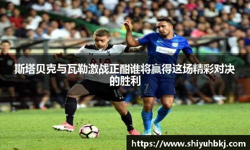 斯塔贝克与瓦勒激战正酣谁将赢得这场精彩对决的胜利