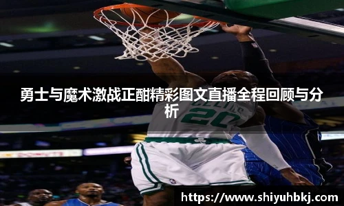 勇士与魔术激战正酣精彩图文直播全程回顾与分析