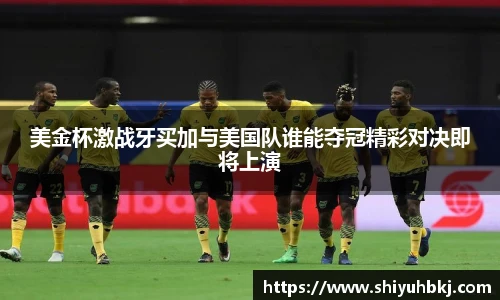 美金杯激战牙买加与美国队谁能夺冠精彩对决即将上演
